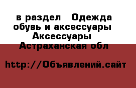  в раздел : Одежда, обувь и аксессуары » Аксессуары . Астраханская обл.